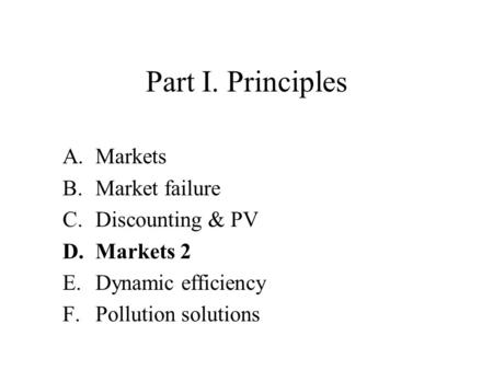 Part I. Principles A.Markets B.Market failure C.Discounting & PV D.Markets 2 E.Dynamic efficiency F.Pollution solutions.