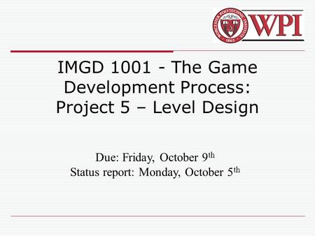 IMGD 1001 - The Game Development Process: Project 5 – Level Design Due: Friday, October 9 th Status report: Monday, October 5 th.
