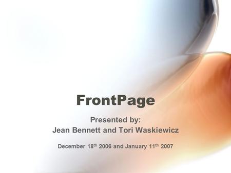 FrontPage Presented by: Jean Bennett and Tori Waskiewicz December 18 th 2006 and January 11 th 2007.