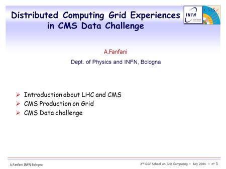 2 nd GGF School on Grid Computing – July 2004 – n° 1 A.Fanfani INFN Bologna  Introduction about LHC and CMS  CMS Production on Grid  CMS Data challenge.
