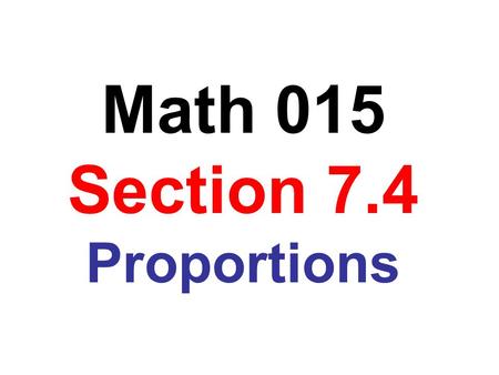 Math 015 Section 7.4 Proportions. Obj: To determine whether a proportion is true A proportion is a statement of equality between two ratios or between.
