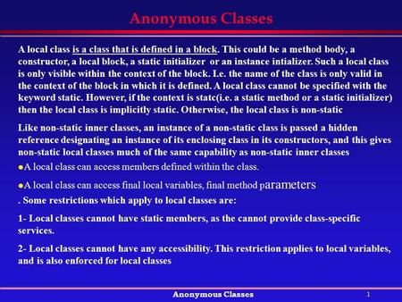 1 Anonymous Classes A local class is a class that is defined in a block. This could be a method body, a constructor, a local block, a static initializer.