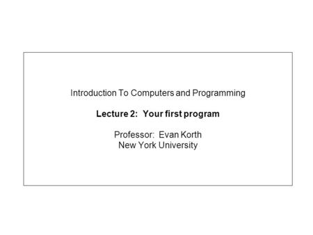 Introduction To Computers and Programming Lecture 2: Your first program Professor: Evan Korth New York University.