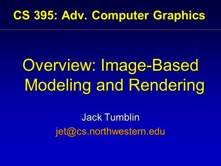 CS 395: Adv. Computer Graphics Overview: Image-Based Modeling and Rendering Jack Tumblin