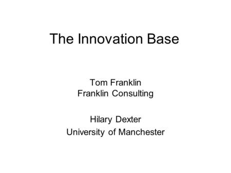 The Innovation Base Tom Franklin Franklin Consulting Hilary Dexter University of Manchester.