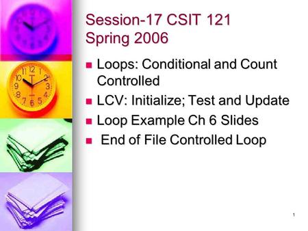1 Session-17 CSIT 121 Spring 2006 Loops: Conditional and Count Controlled Loops: Conditional and Count Controlled LCV: Initialize; Test and Update LCV: