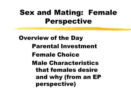 Sex and Mating: Female Perspective Overview of the Day Parental Investment Female Choice Male Characteristics that females desire and why (from an EP perspective)