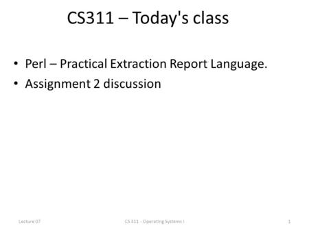CS311 – Today's class Perl – Practical Extraction Report Language. Assignment 2 discussion Lecture 071CS 311 - Operating Systems I.