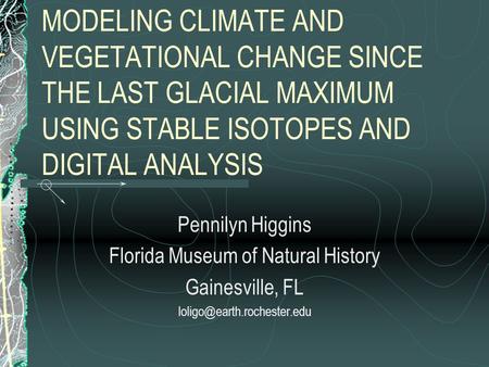MODELING CLIMATE AND VEGETATIONAL CHANGE SINCE THE LAST GLACIAL MAXIMUM USING STABLE ISOTOPES AND DIGITAL ANALYSIS Pennilyn Higgins Florida Museum of Natural.