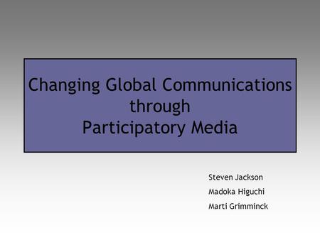 Changing Global Communications through Participatory Media Steven Jackson Madoka Higuchi Marti Grimminck.
