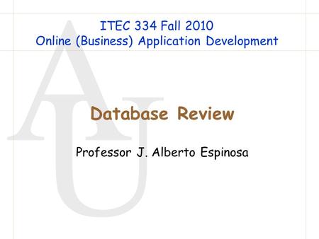 A U Database Review Professor J. Alberto Espinosa ITEC 334 Fall 2010 Online (Business) Application Development.