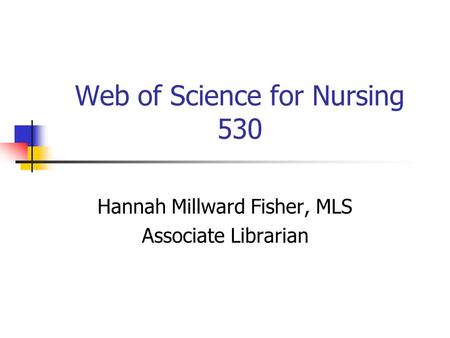Web of Science for Nursing 530 Hannah Millward Fisher, MLS Associate Librarian.