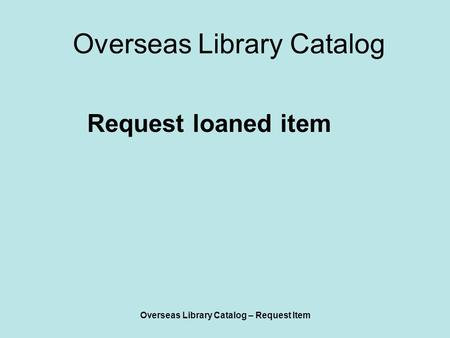 Overseas Library Catalog – Request Item Overseas Library Catalog Request loaned item.