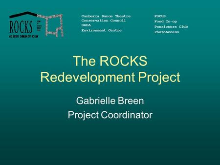 The ROCKS Redevelopment Project Gabrielle Breen Project Coordinator Canberra Dance Theatre Conservation Council DADA Environment Centre FOCUS Food Co-op.