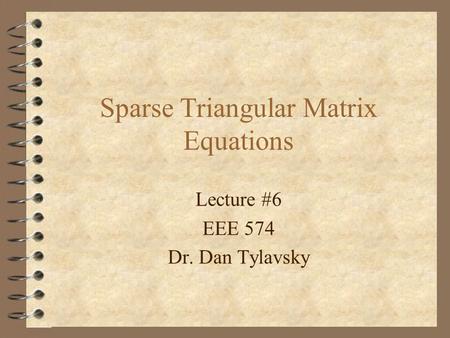 Sparse Triangular Matrix Equations Lecture #6 EEE 574 Dr. Dan Tylavsky.
