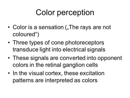 Color perception Color is a sensation („The rays are not coloured“) Three types of cone photoreceptors transduce light into electrical signals These signals.