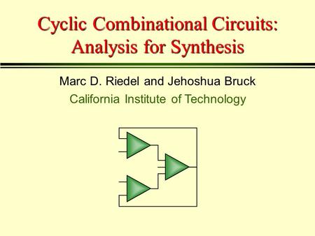 Cyclic Combinational Circuits: Analysis for Synthesis Marc D. Riedel and Jehoshua Bruck California Institute of Technology.