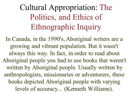 Cultural Appropriation: The Politics, and Ethics of Ethnographic Inquiry In Canada, in the 1990's, Aboriginal writers are a growing and vibrant population.