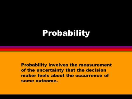 Probability Probability involves the measurement of the uncertainty that the decision maker feels about the occurrence of some outcome.
