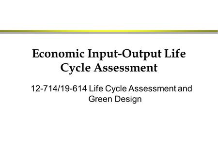 Economic Input-Output Life Cycle Assessment 12-714/19-614 Life Cycle Assessment and Green Design.