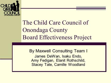 The Child Care Council of Onondaga County Board Effectiveness Project By Maxwell Consulting Team I James DeWan, Isaku Endo, Amy Fedigan, Elanit Rothschild,
