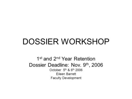DOSSIER WORKSHOP 1 st and 2 nd Year Retention Dossier Deadline: Nov. 9 th, 2006 October 5 th & 6 th 2006 Eileen Barrett Faculty Development.