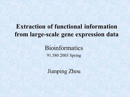Bioinformatics 91.580 2003 Spring Jianping Zhou Extraction of functional information from large-scale gene expression data.