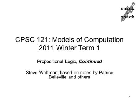 Snick  snack CPSC 121: Models of Computation 2011 Winter Term 1 Propositional Logic, Continued Steve Wolfman, based on notes by Patrice Belleville and.