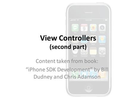 View Controllers (second part) Content taken from book: “iPhone SDK Development” by Bill Dudney and Chris Adamson.