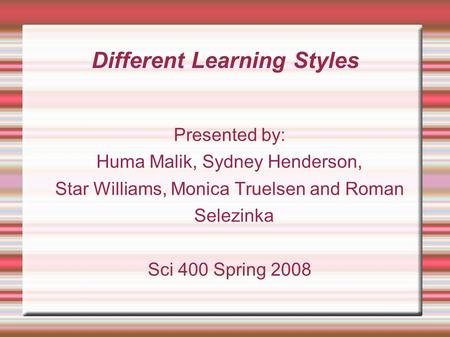 Different Learning Styles Presented by: Huma Malik, Sydney Henderson, Star Williams, Monica Truelsen and Roman Selezinka Sci 400 Spring 2008.