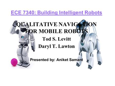 ECE 7340: Building Intelligent Robots QUALITATIVE NAVIGATION FOR MOBILE ROBOTS Tod S. Levitt Daryl T. Lawton Presented by: Aniket Samant.