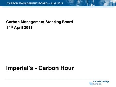 Carbon Management Steering Board 14 th April 2011 Imperial’s - Carbon Hour CARBON MANAGEMENT BOARD – April 2011.