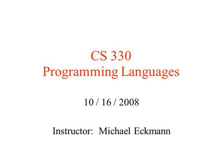 CS 330 Programming Languages 10 / 16 / 2008 Instructor: Michael Eckmann.