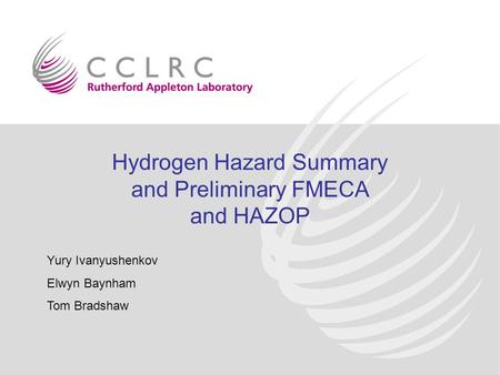 Hydrogen Hazard Summary and Preliminary FMECA and HAZOP Yury Ivanyushenkov Elwyn Baynham Tom Bradshaw.