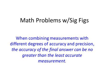 Math Problems w/Sig Figs When combining measurements with different degrees of accuracy and precision, the accuracy of the final answer can be no greater.
