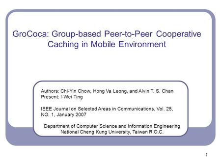 1 GroCoca: Group-based Peer-to-Peer Cooperative Caching in Mobile Environment Authors: Chi-Yin Chow, Hong Va Leong, and Alvin T. S. Chan Present: I-Wei.