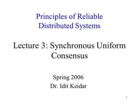 1 Principles of Reliable Distributed Systems Lecture 3: Synchronous Uniform Consensus Spring 2006 Dr. Idit Keidar.