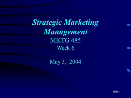 Slide 1 Strategic Marketing Management MKTG 485 Week 6 May 3, 2004.