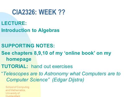 School of Computing and Mathematics, University of Huddersfield CIA2326: WEEK ?? LECTURE: Introduction to Algebras SUPPORTING NOTES: See chapters 8,9,10.