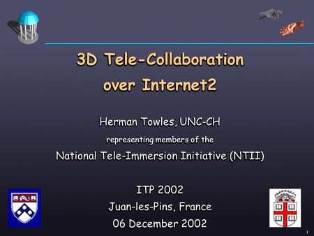 1 3D Tele-Collaboration over Internet2 Herman Towles, UNC-CH representing members of the National Tele-Immersion Initiative (NTII) ITP 2002 Juan-les-Pins,