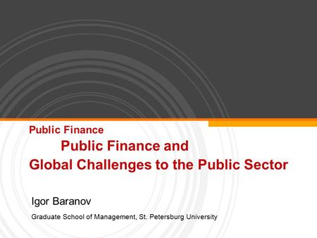 Public Finance Public Finance and Global Challenges to the Public Sector Igor Baranov Graduate School of Management, St. Petersburg University.