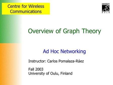 Centre for Wireless Communications Overview of Graph Theory Ad Hoc Networking Instructor: Carlos Pomalaza-Ráez Fall 2003 University of Oulu, Finland.