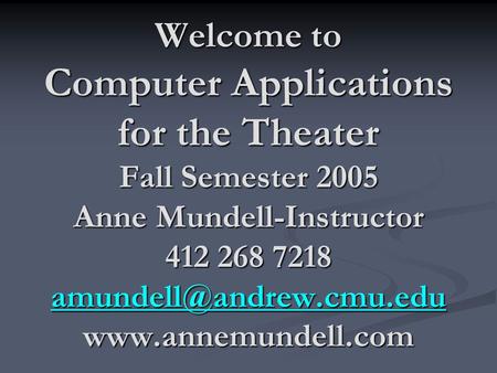 Welcome to Computer Applications for the Theater Fall Semester 2005 Anne Mundell-Instructor 412 268 7218