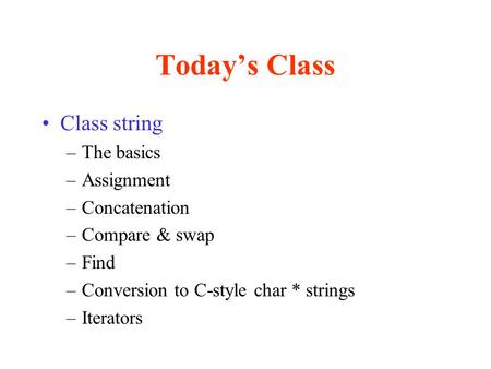 Today’s Class Class string –The basics –Assignment –Concatenation –Compare & swap –Find –Conversion to C-style char * strings –Iterators.