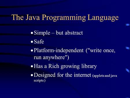 The Java Programming Language  Simple – but abstract  Safe  Platform-independent (write once, run anywhere)  Has a Rich growing library  Designed.