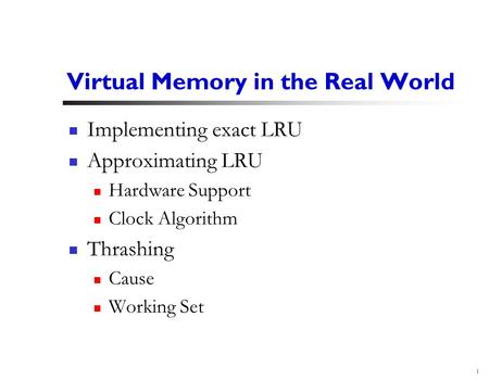1 Virtual Memory in the Real World Implementing exact LRU Approximating LRU Hardware Support Clock Algorithm Thrashing Cause Working Set.