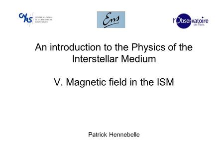 An introduction to the Physics of the Interstellar Medium V. Magnetic field in the ISM Patrick Hennebelle.