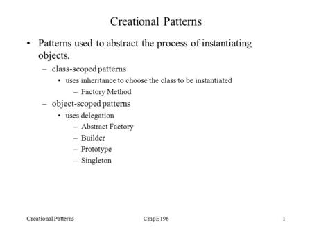 Creational PatternsCmpE1961 Creational Patterns Patterns used to abstract the process of instantiating objects. –class-scoped patterns uses inheritance.