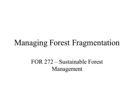 Managing Forest Fragmentation FOR 272 – Sustainable Forest Management.