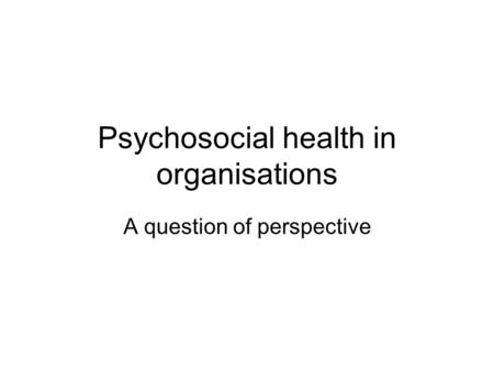 Psychosocial health in organisations A question of perspective.